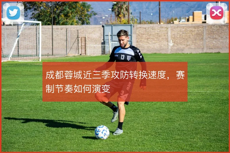 成都蓉城近三季攻防转换速度，赛制节奏如何演变