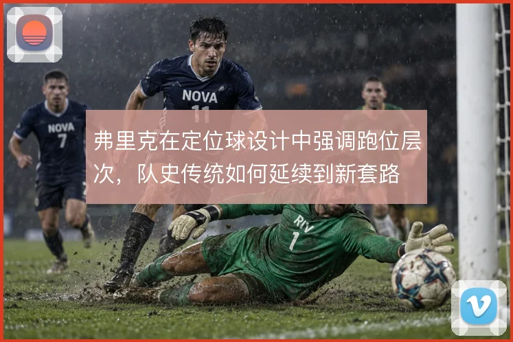 弗里克在定位球设计中强调跑位层次，队史传统如何延续到新套路