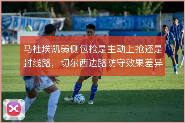 马杜埃凯弱侧包抢是主动上抢还是封线路，切尔西边路防守效果差异明显