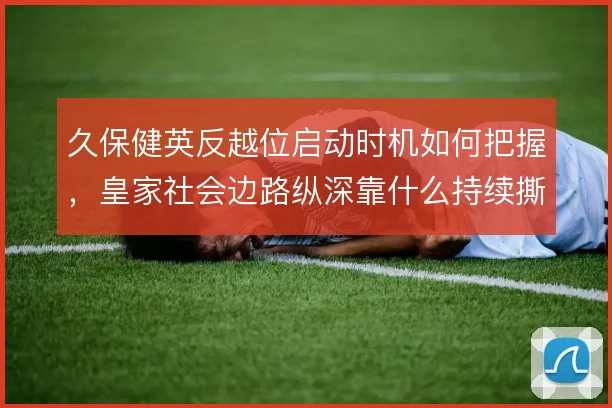 久保健英反越位启动时机如何把握，皇家社会边路纵深靠什么持续撕开