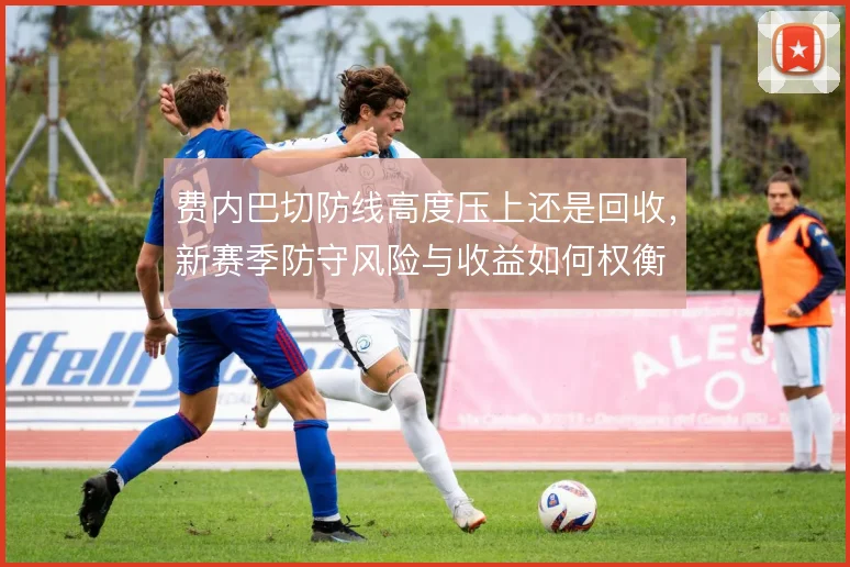 费内巴切防线高度压上还是回收,新赛季防守风险与收益如何权衡