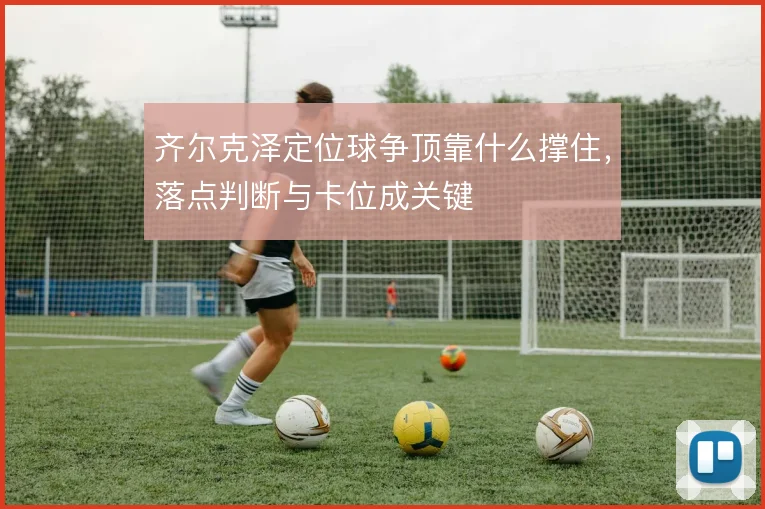 齐尔克泽定位球争顶靠什么撑住,落点判断与卡位成关键