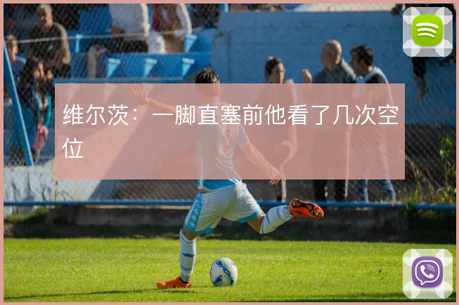 维尔茨:一脚直塞前他看了几次空位