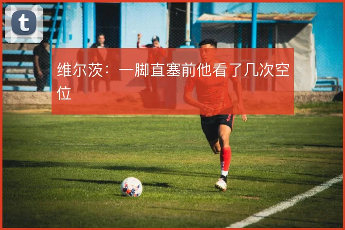 维尔茨:一脚直塞前他看了几次空位