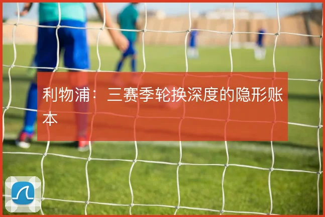 利物浦：三赛季轮换深度的隐形账本