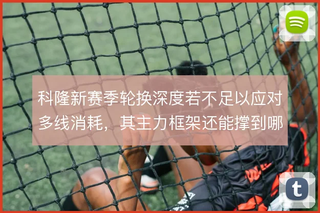 科隆新赛季轮换深度若不足以应对多线消耗，其主力框架还能撑到哪一步