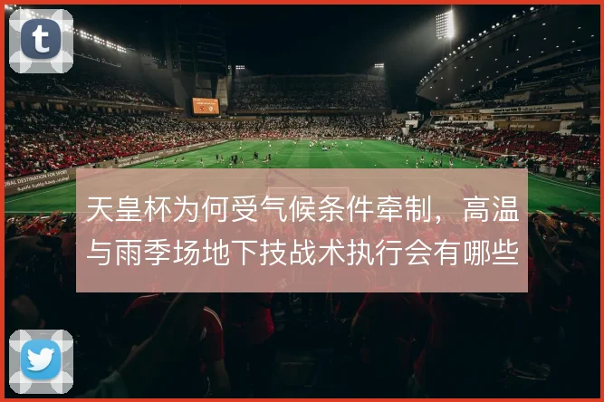 天皇杯为何受气候条件牵制，高温与雨季场地下技战术执行会有哪些变形