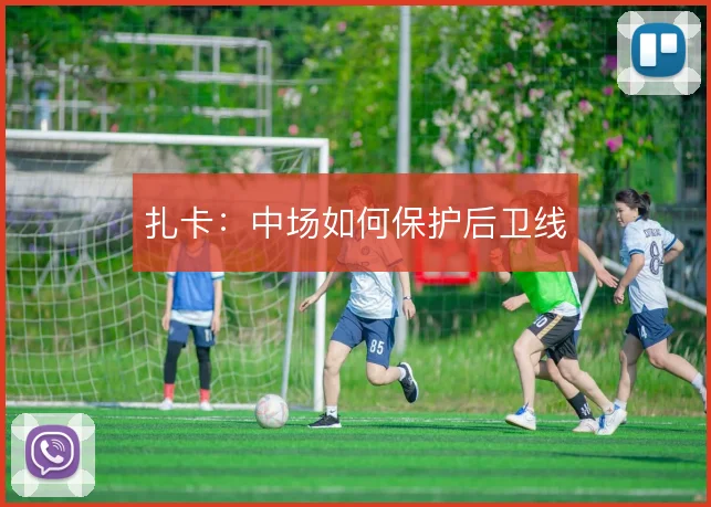 扎卡：中场如何保护后卫线