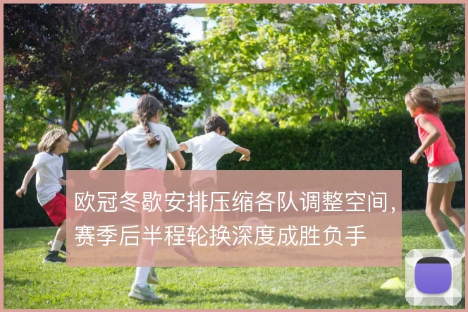 欧冠冬歇安排压缩各队调整空间，赛季后半程轮换深度成胜负手