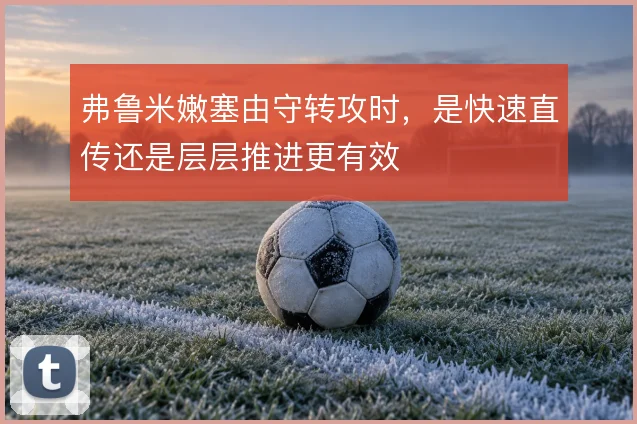 弗鲁米嫩塞由守转攻时,是快速直传还是层层推进更有效