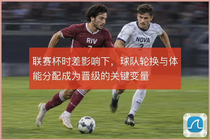 联赛杯时差影响下，球队轮换与体能分配成为晋级的关键变量