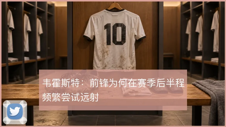 韦霍斯特：前锋为何在赛季后半程频繁尝试远射