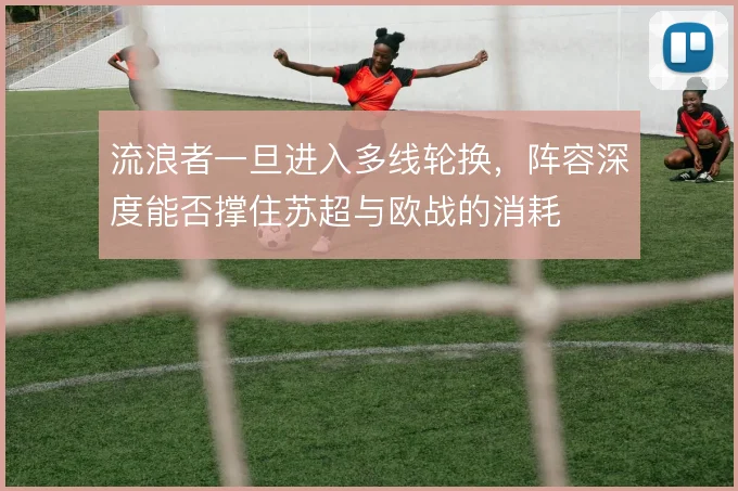 流浪者一旦进入多线轮换,阵容深度能否撑住苏超与欧战的消耗