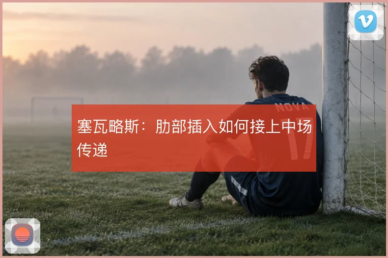 塞瓦略斯：肋部插入如何接上中场传递