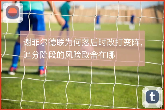 谢菲尔德联为何落后时改打变阵，追分阶段的风险取舍在哪