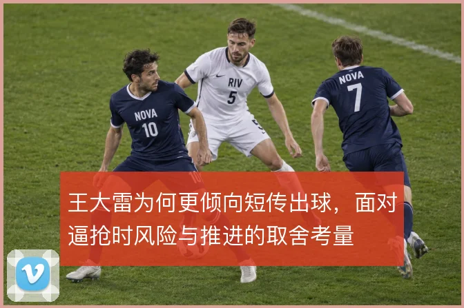 王大雷为何更倾向短传出球，面对逼抢时风险与推进的取舍考量