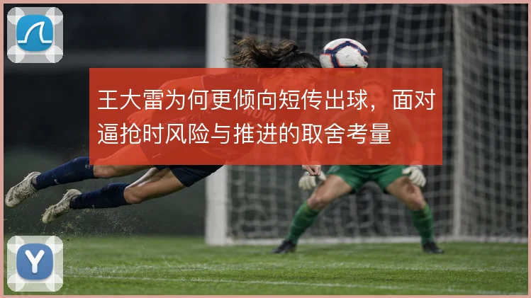 王大雷为何更倾向短传出球，面对逼抢时风险与推进的取舍考量