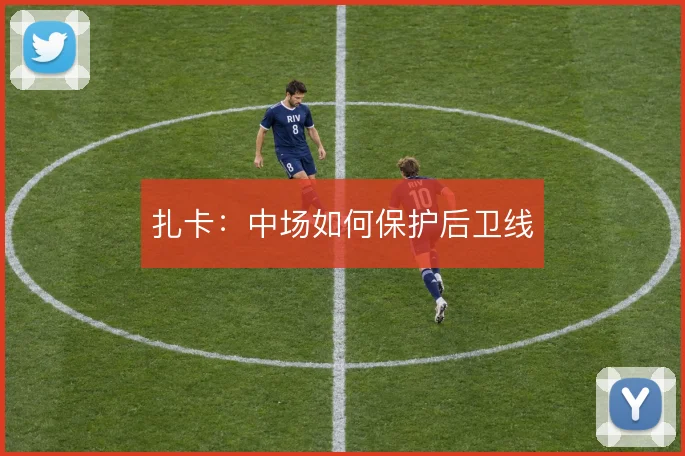扎卡：中场如何保护后卫线