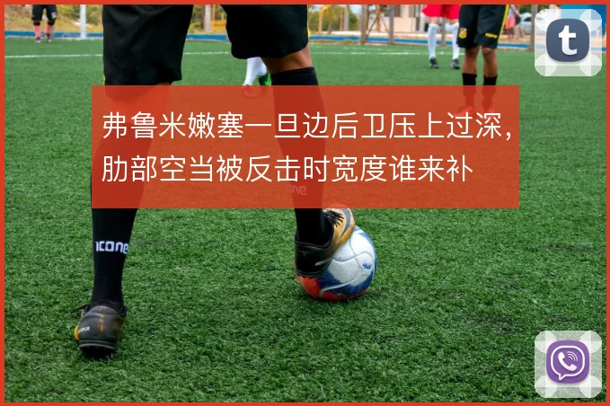 弗鲁米嫩塞一旦边后卫压上过深,肋部空当被反击时宽度谁来补