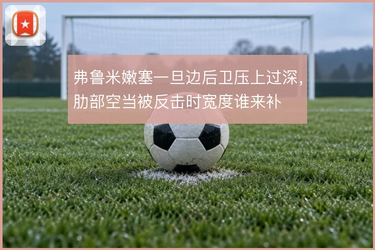 弗鲁米嫩塞一旦边后卫压上过深,肋部空当被反击时宽度谁来补