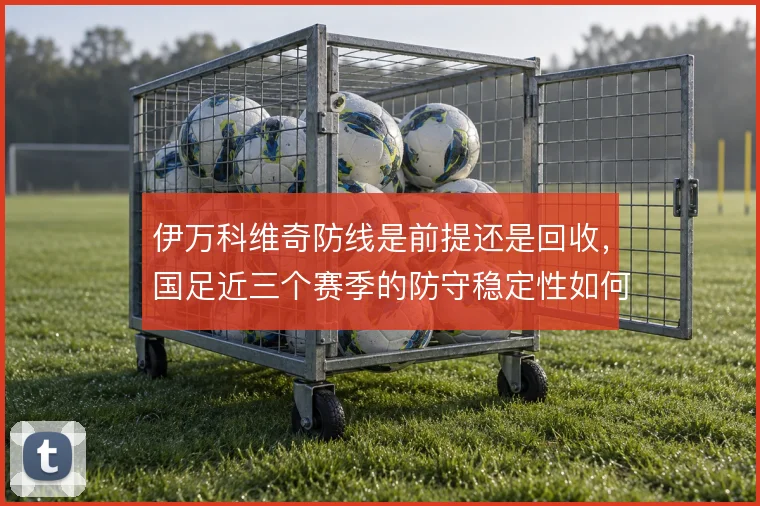 伊万科维奇防线是前提还是回收，国足近三个赛季的防守稳定性如何取舍