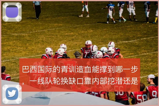 巴西国际的青训造血能撑到哪一步，一线队轮换缺口靠内部挖潜还是外部引援