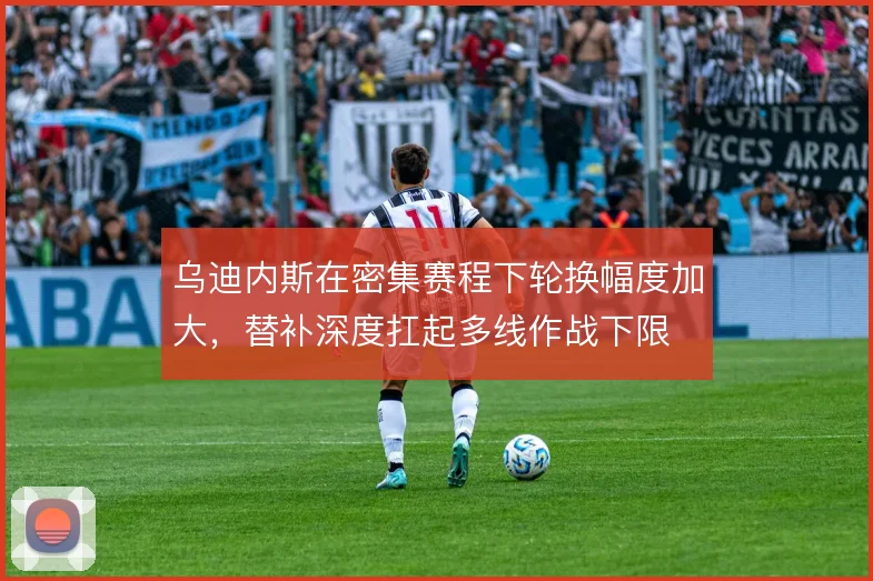 乌迪内斯在密集赛程下轮换幅度加大,替补深度扛起多线作战下限