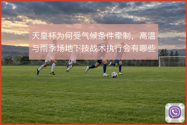 天皇杯为何受气候条件牵制，高温与雨季场地下技战术执行会有哪些变形