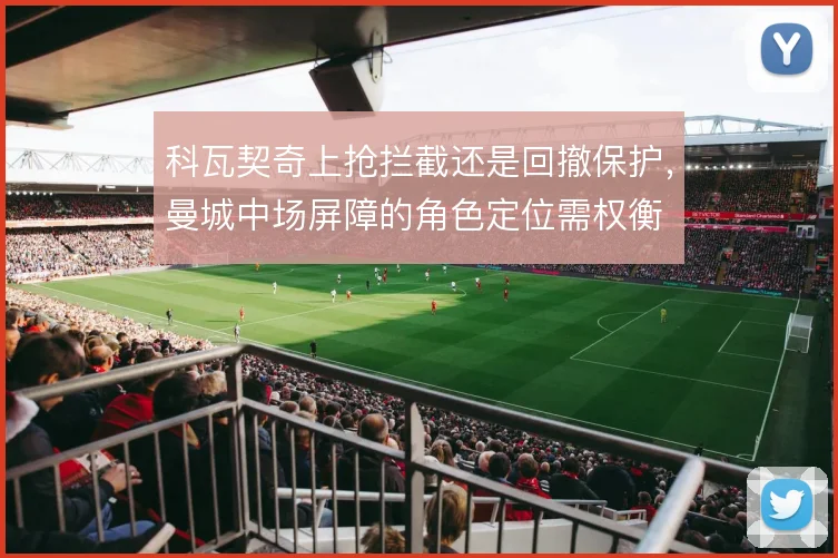 科瓦契奇上抢拦截还是回撤保护，曼城中场屏障的角色定位需权衡