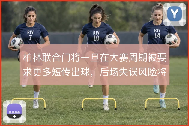 柏林联合门将一旦在大赛周期被要求更多短传出球,后场失误风险将明显放大