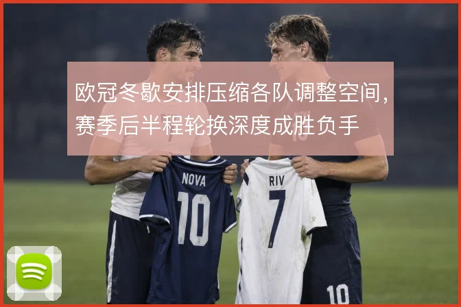 欧冠冬歇安排压缩各队调整空间，赛季后半程轮换深度成胜负手