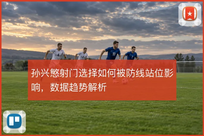 孙兴慜射门选择如何被防线站位影响，数据趋势解析
