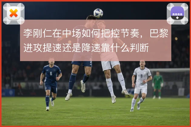 李刚仁在中场如何把控节奏，巴黎进攻提速还是降速靠什么判断