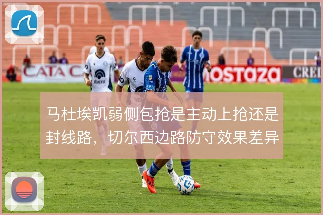 马杜埃凯弱侧包抢是主动上抢还是封线路，切尔西边路防守效果差异明显