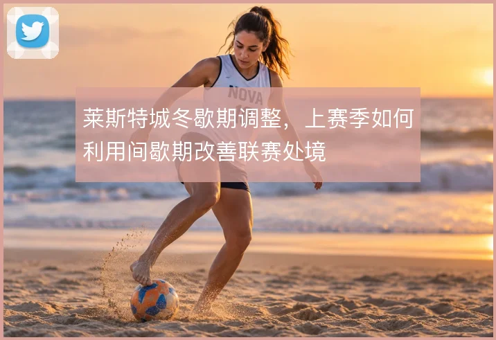 莱斯特城冬歇期调整,上赛季如何利用间歇期改善联赛处境