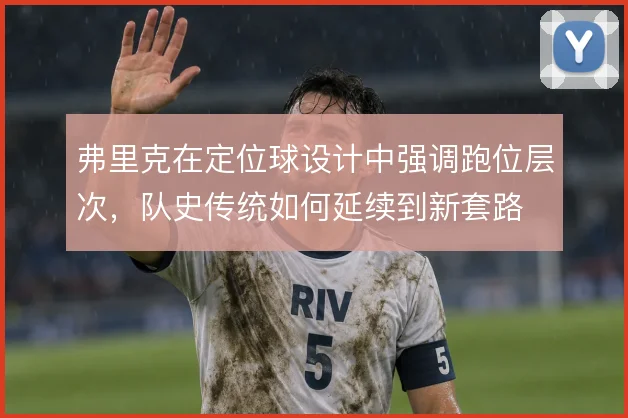 弗里克在定位球设计中强调跑位层次，队史传统如何延续到新套路