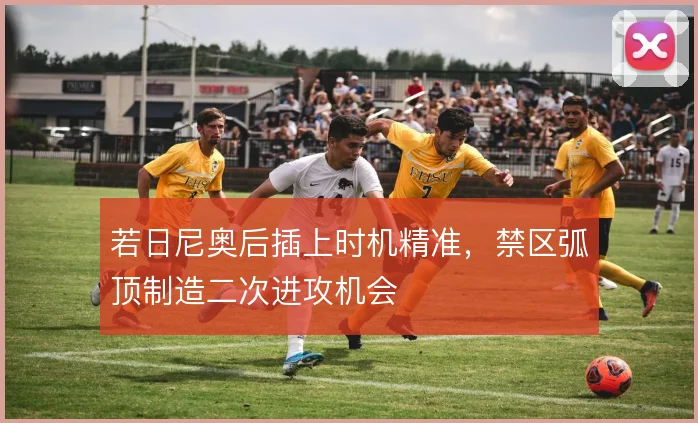 若日尼奥后插上时机精准，禁区弧顶制造二次进攻机会