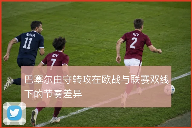 巴塞尔由守转攻在欧战与联赛双线下的节奏差异