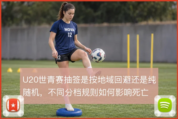 U20世青赛抽签是按地域回避还是纯随机,不同分档规则如何影响死亡之组