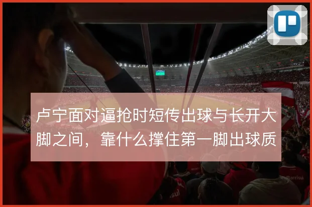 卢宁面对逼抢时短传出球与长开大脚之间,靠什么撑住第一脚出球质量