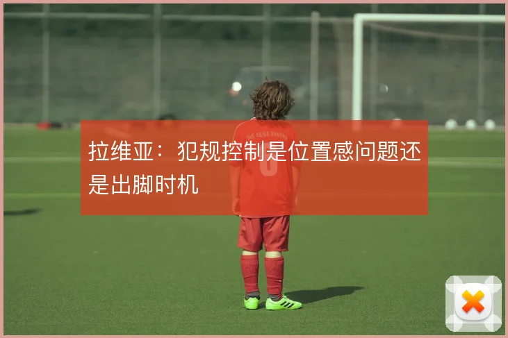 拉维亚:犯规控制是位置感问题还是出脚时机