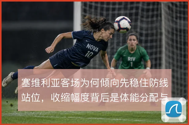 塞维利亚客场为何倾向先稳住防线站位，收缩幅度背后是体能分配与反击蓄力