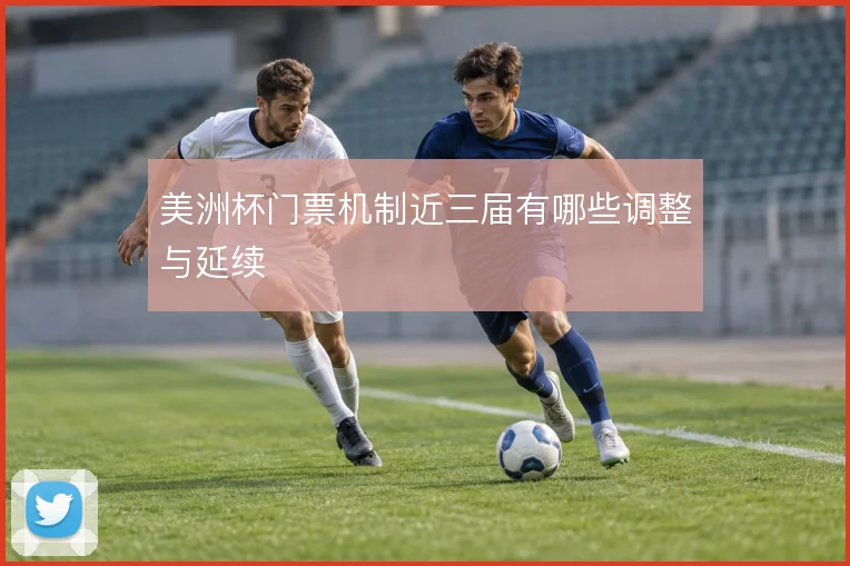 美洲杯门票机制近三届有哪些调整与延续