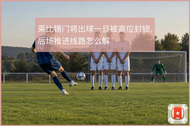 莱比锡门将出球一旦被高位封锁,后场推进线路怎么解