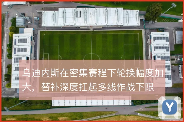 乌迪内斯在密集赛程下轮换幅度加大,替补深度扛起多线作战下限