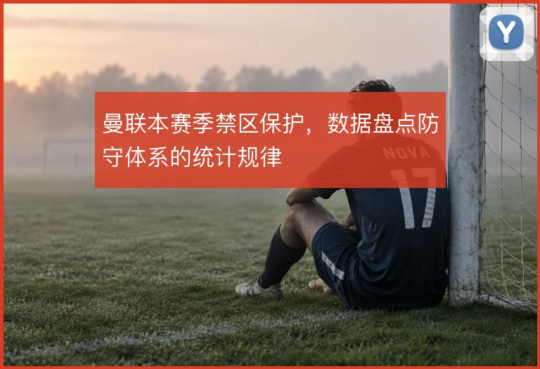 曼联本赛季禁区保护，数据盘点防守体系的统计规律