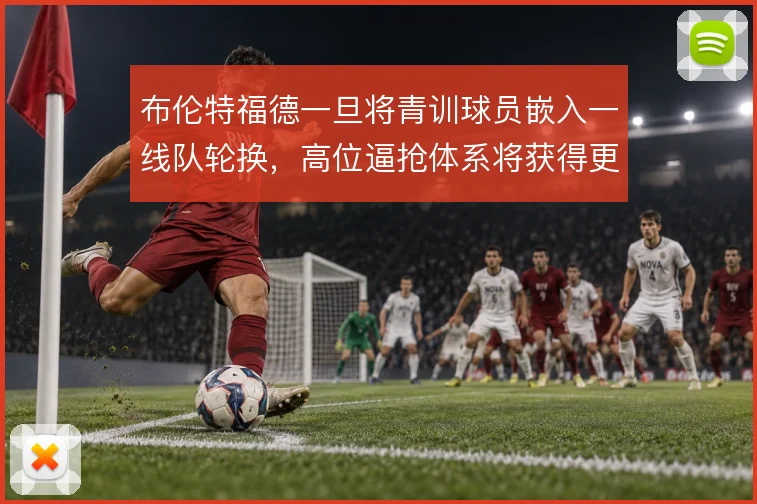 布伦特福德一旦将青训球员嵌入一线队轮换,高位逼抢体系将获得更多执行者