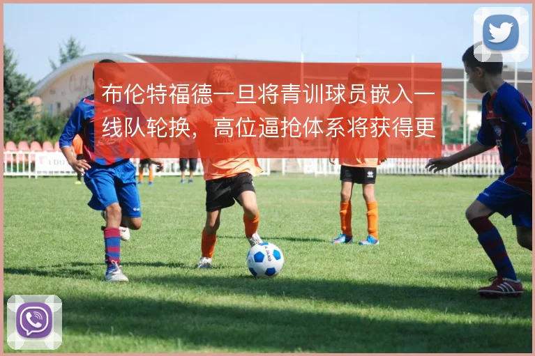 布伦特福德一旦将青训球员嵌入一线队轮换,高位逼抢体系将获得更多执行者