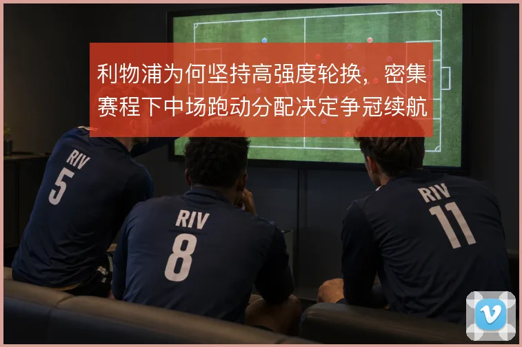 利物浦为何坚持高强度轮换,密集赛程下中场跑动分配决定争冠续航