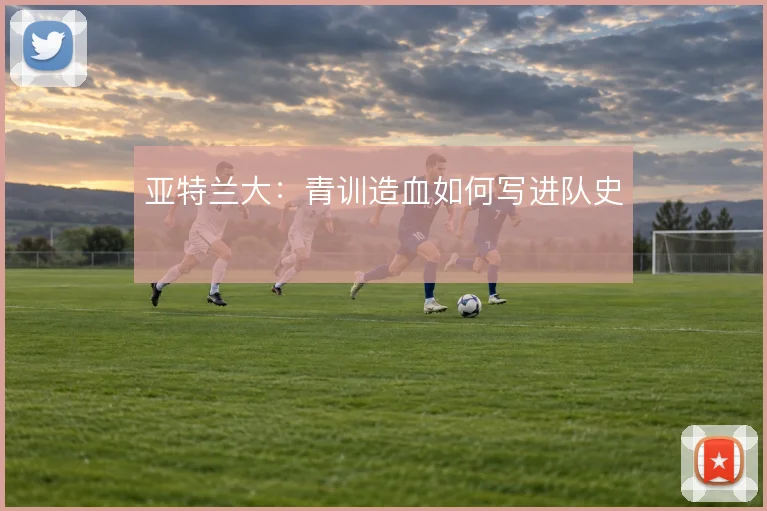 亚特兰大:青训造血如何写进队史